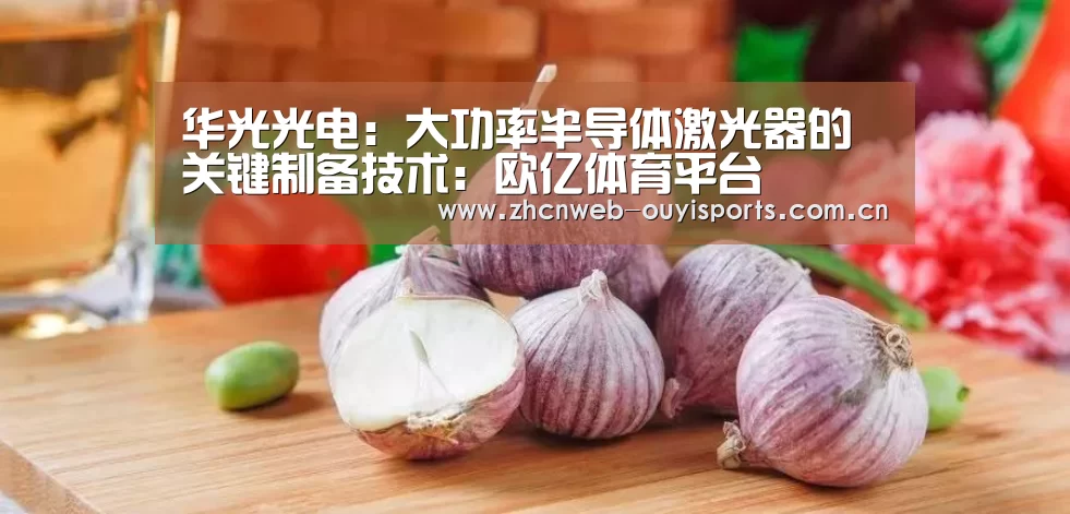 华光光电:大功率半导体激光器的关键制备技术:欧亿体育平台(图2) 欧亿体育