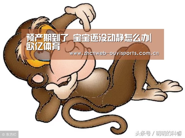 预产期到了 宝宝还没动静怎么办|欧亿体育(图1) 欧亿体育平台
