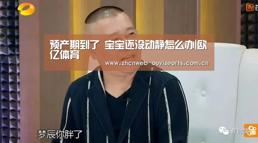 预产期到了 宝宝还没动静怎么办|欧亿体育(图3) 欧亿体育官网