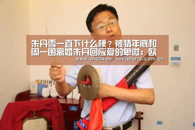 朱丹雪一直下什么梗?被猜年底和周一围离婚朱丹回应爱的卑微:欧亿体育(图1) 欧亿体育